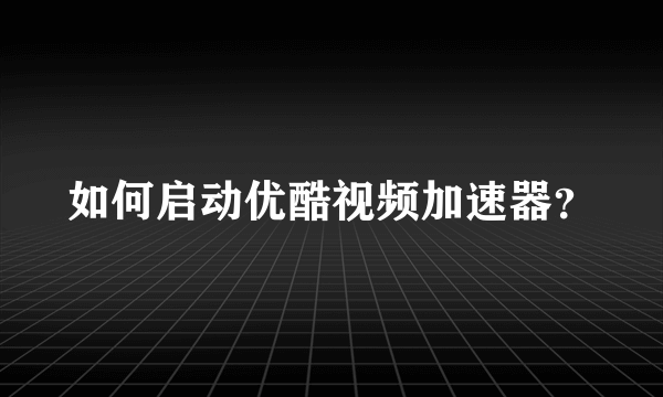 如何启动优酷视频加速器？