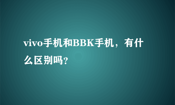 vivo手机和BBK手机，有什么区别吗？