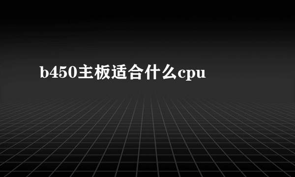 b450主板适合什么cpu