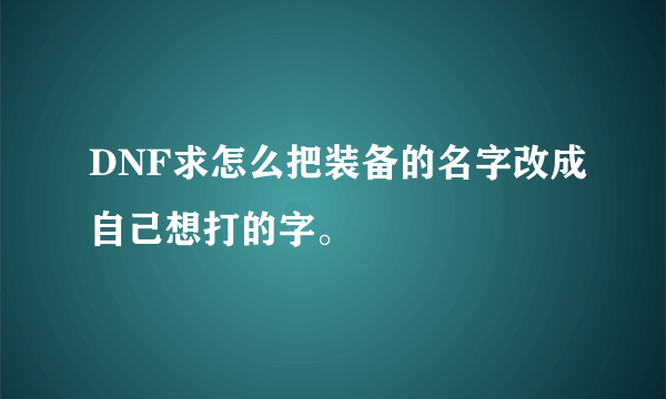 DNF求怎么把装备的名字改成自己想打的字。