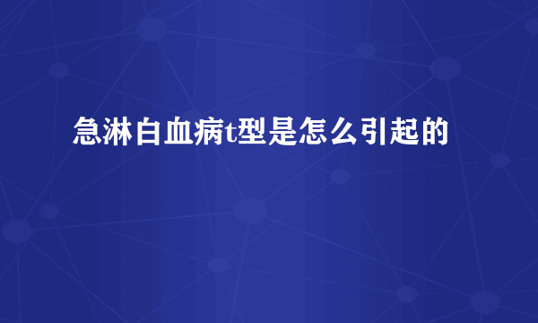 急淋白血病t型是怎么引起的