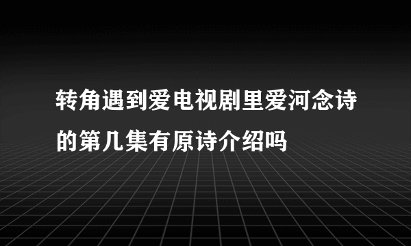 转角遇到爱电视剧里爱河念诗的第几集有原诗介绍吗