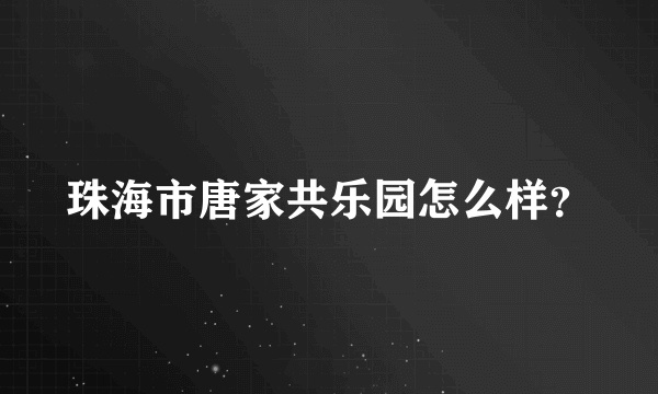 珠海市唐家共乐园怎么样？