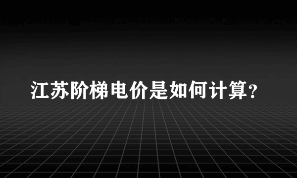 江苏阶梯电价是如何计算？
