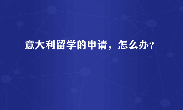 意大利留学的申请，怎么办？