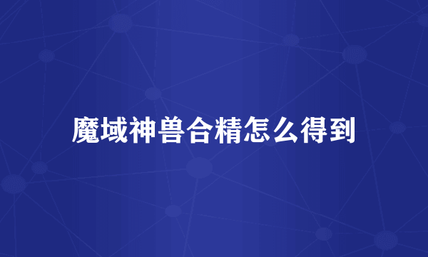 魔域神兽合精怎么得到