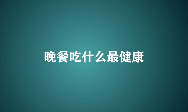 晚餐吃什么最健康