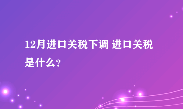 12月进口关税下调 进口关税是什么？