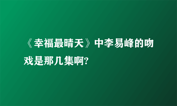 《幸福最晴天》中李易峰的吻戏是那几集啊?