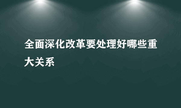 全面深化改革要处理好哪些重大关系