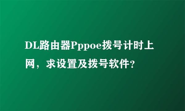 DL路由器Pppoe拨号计时上网，求设置及拨号软件？