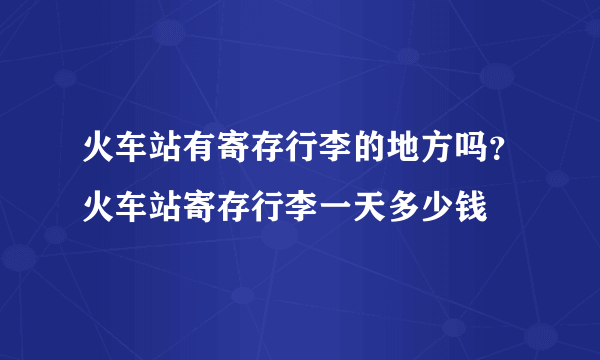 火车站有寄存行李的地方吗？火车站寄存行李一天多少钱