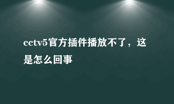 cctv5官方插件播放不了，这是怎么回事