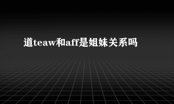道teaw和aff是姐妹关系吗