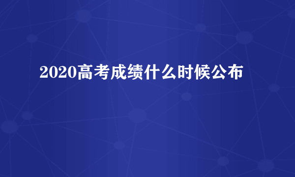 2020高考成绩什么时候公布