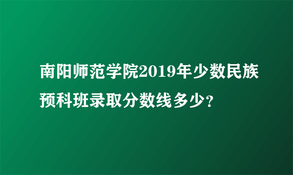 南阳师范学院2019年少数民族预科班录取分数线多少？