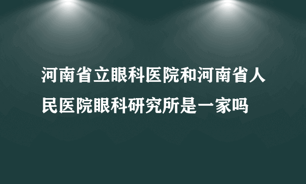 河南省立眼科医院和河南省人民医院眼科研究所是一家吗