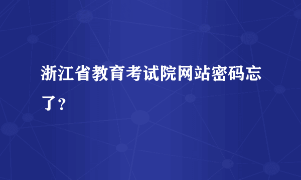 浙江省教育考试院网站密码忘了？