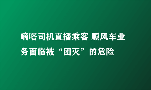 嘀嗒司机直播乘客 顺风车业务面临被“团灭”的危险