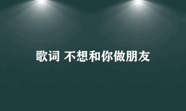 歌词 不想和你做朋友