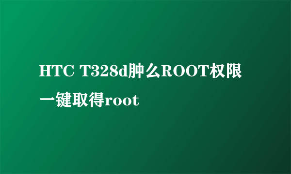 HTC T328d肿么ROOT权限 一键取得root