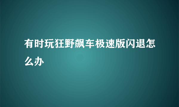 有时玩狂野飙车极速版闪退怎么办