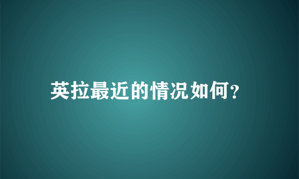 英拉最近的情况如何？