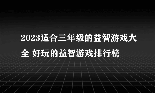 2023适合三年级的益智游戏大全 好玩的益智游戏排行榜