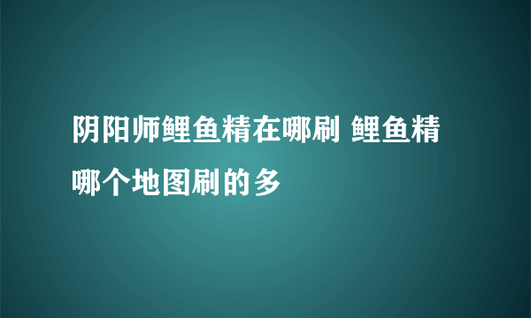 阴阳师鲤鱼精在哪刷 鲤鱼精哪个地图刷的多