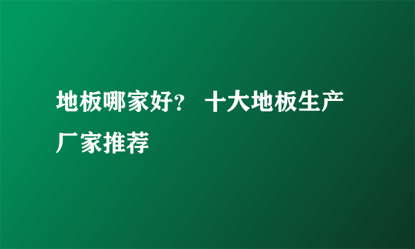 地板哪家好？ 十大地板生产厂家推荐