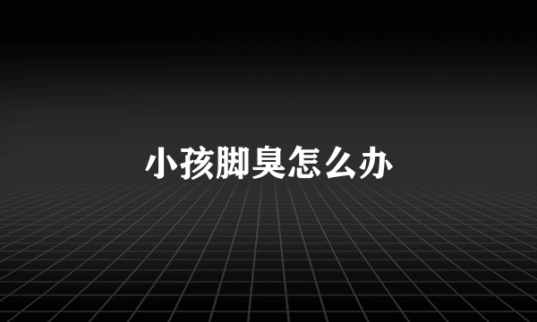 小孩脚臭怎么办