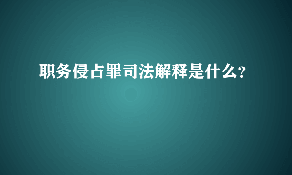 职务侵占罪司法解释是什么？