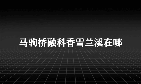 马驹桥融科香雪兰溪在哪