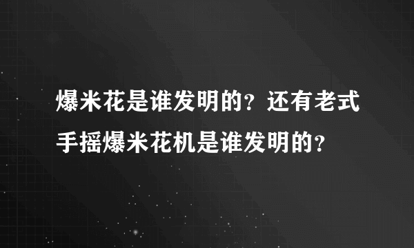 爆米花是谁发明的？还有老式手摇爆米花机是谁发明的？