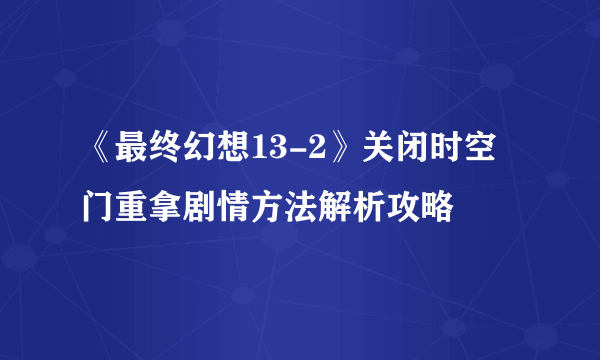 《最终幻想13-2》关闭时空门重拿剧情方法解析攻略