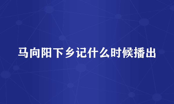马向阳下乡记什么时候播出