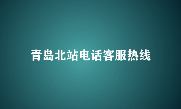 青岛北站电话客服热线