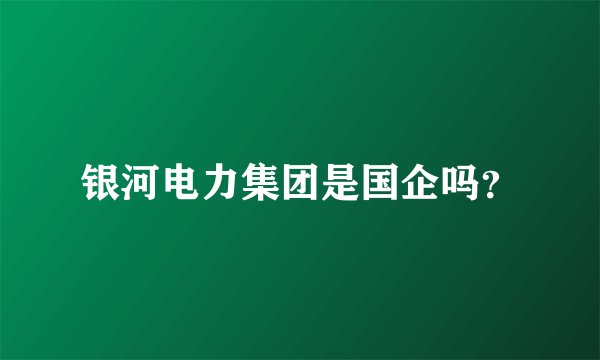 银河电力集团是国企吗？
