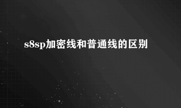 s8sp加密线和普通线的区别
