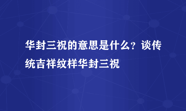 华封三祝的意思是什么？谈传统吉祥纹样华封三祝