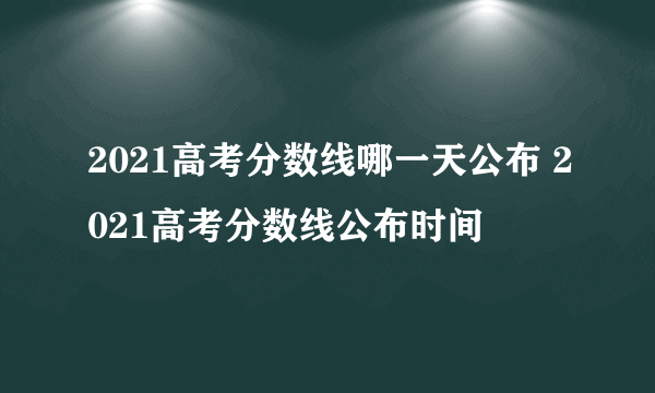 2021高考分数线哪一天公布 2021高考分数线公布时间