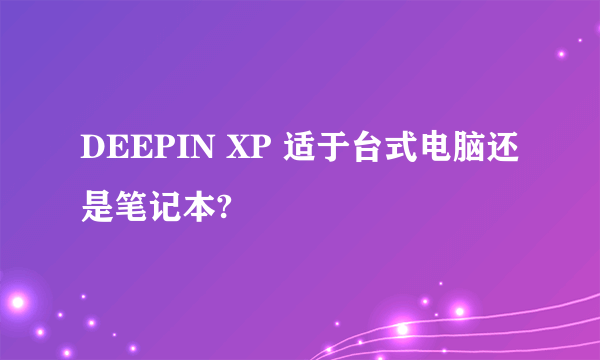 DEEPIN XP 适于台式电脑还是笔记本?