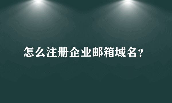 怎么注册企业邮箱域名？