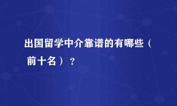 出国留学中介靠谱的有哪些（ 前十名） ？