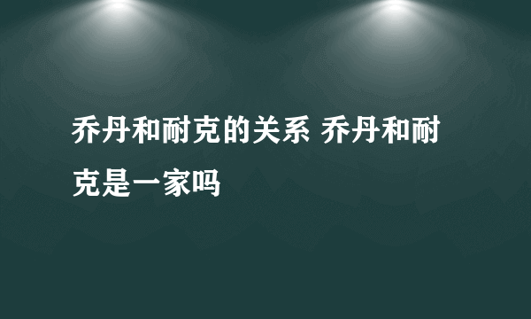 乔丹和耐克的关系 乔丹和耐克是一家吗