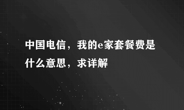 中国电信，我的e家套餐费是什么意思，求详解