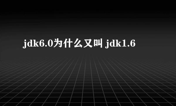 jdk6.0为什么又叫 jdk1.6