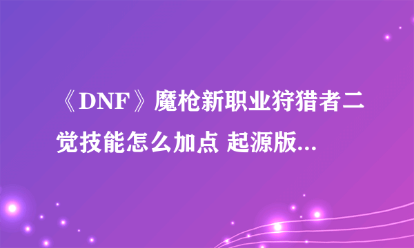 《DNF》魔枪新职业狩猎者二觉技能怎么加点 起源版本搬砖刷图攻略