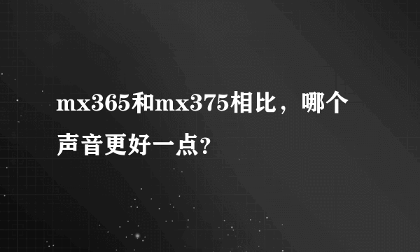 mx365和mx375相比，哪个声音更好一点？