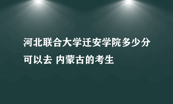 河北联合大学迁安学院多少分可以去 内蒙古的考生